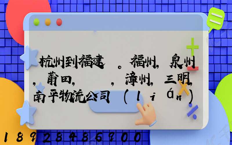 杭州到福建。福州,泉州,莆田,廈門,漳州,三明,南平物流公司聯(lián)系。。